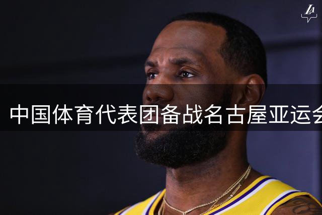 中国体育代表团备战名古屋亚运会，新生代力量引期待