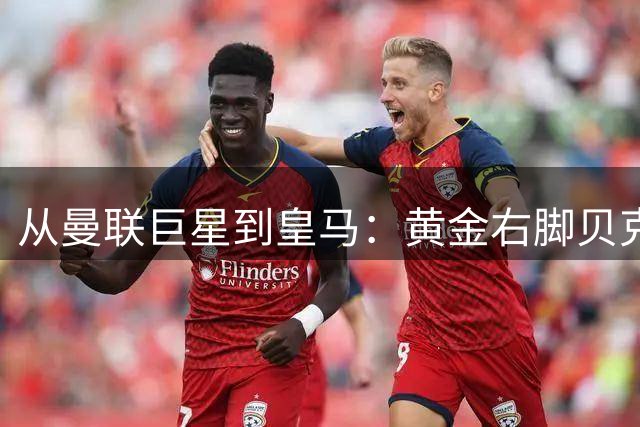 从曼联巨星到皇马："黄金右脚"贝克汉姆的传奇人生