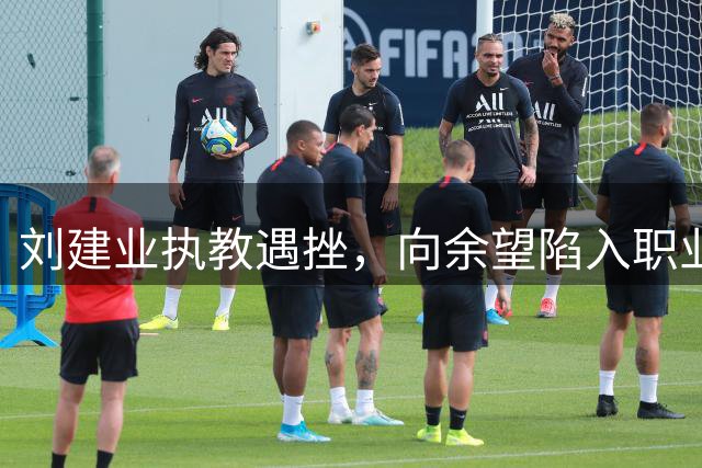 刘建业执教遇挫，向余望陷入职业生涯低谷